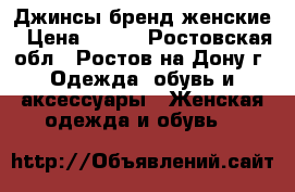 Джинсы бренд женские › Цена ­ 500 - Ростовская обл., Ростов-на-Дону г. Одежда, обувь и аксессуары » Женская одежда и обувь   